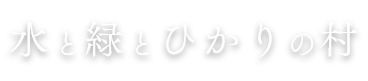 水と緑とひかりの村