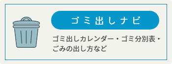 ゴミだしナビ ゴミ出しカレンダー・ゴミ分別表・
ごみの出し方など